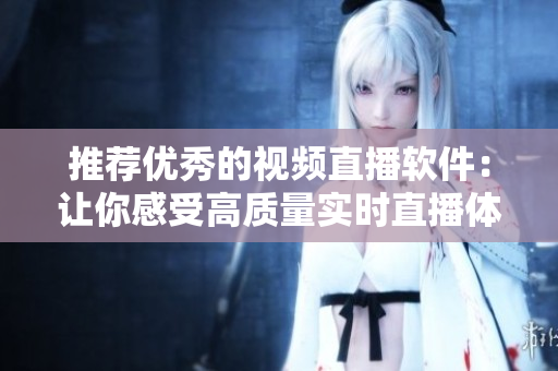 推荐优秀的视频直播软件：让你感受高质量实时直播体验