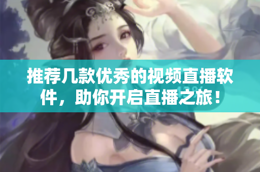 推荐几款优秀的视频直播软件，助你开启直播之旅！
