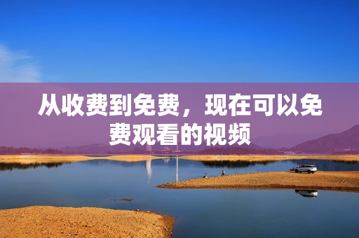 从收费到免费，现在可以免费观看的视频
