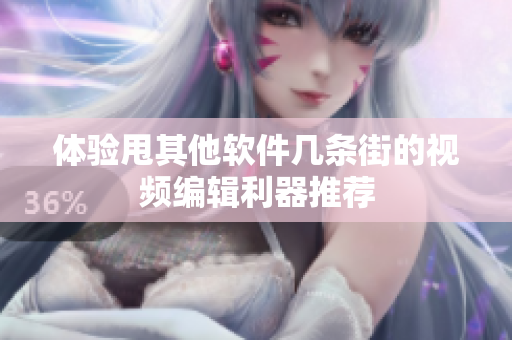 体验甩其他软件几条街的视频编辑利器推荐