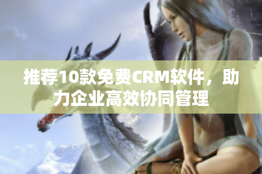 推荐10款免费CRM软件，助力企业高效协同管理
