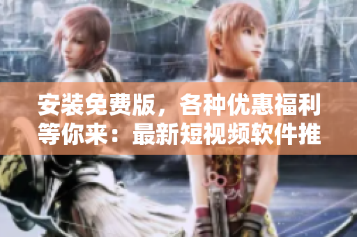 安装免费版，各种优惠福利等你来：最新短视频软件推荐