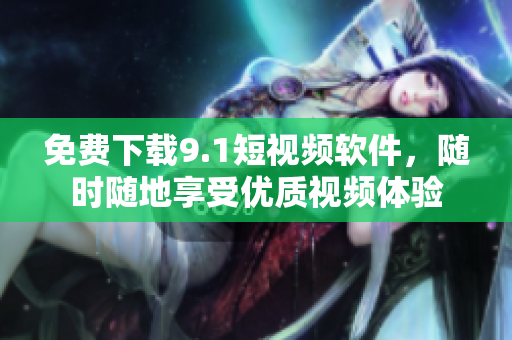 免费下载9.1短视频软件，随时随地享受优质视频体验