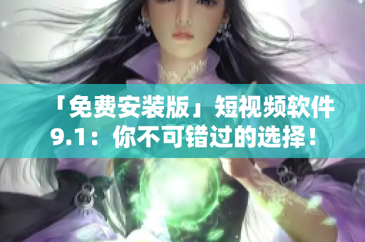 「免费安装版」短视频软件9.1：你不可错过的选择！