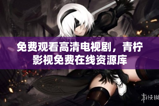 免费观看高清电视剧，青柠影视免费在线资源库