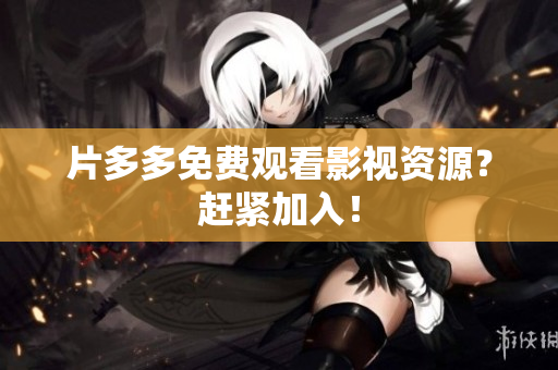 片多多免费观看影视资源？赶紧加入！