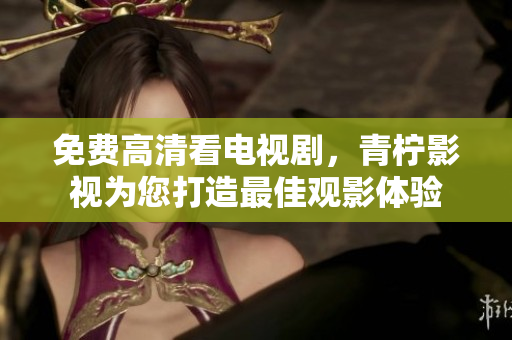 免费高清看电视剧，青柠影视为您打造最佳观影体验