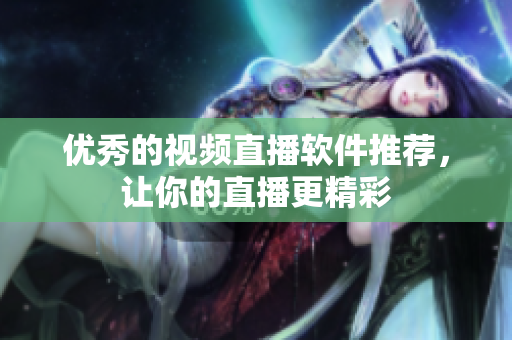 优秀的视频直播软件推荐，让你的直播更精彩