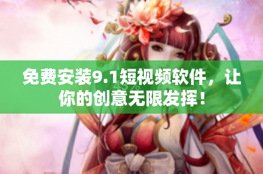 免费安装9.1短视频软件，让你的创意无限发挥！