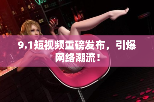 9.1短视频重磅发布，引爆网络潮流！