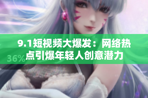 9.1短视频大爆发：网络热点引爆年轻人创意潜力