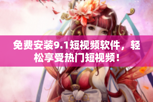 免费安装9.1短视频软件，轻松享受热门短视频！