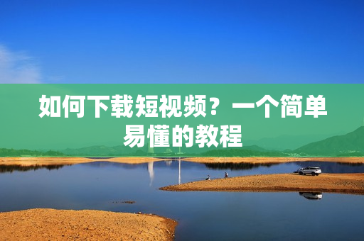 如何下载短视频？一个简单易懂的教程