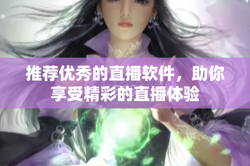 推荐优秀的直播软件，助你享受精彩的直播体验