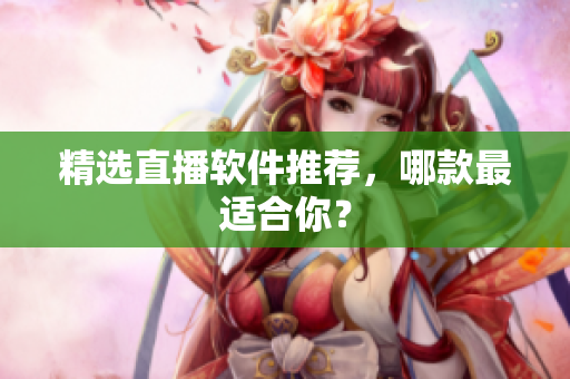 精选直播软件推荐，哪款最适合你？