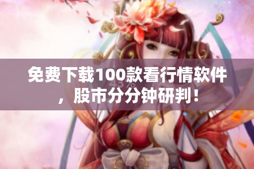 免费下载100款看行情软件，股市分分钟研判！