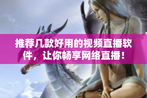 推荐几款好用的视频直播软件，让你畅享网络直播！