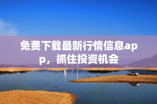 免费下载最新行情信息app，抓住投资机会