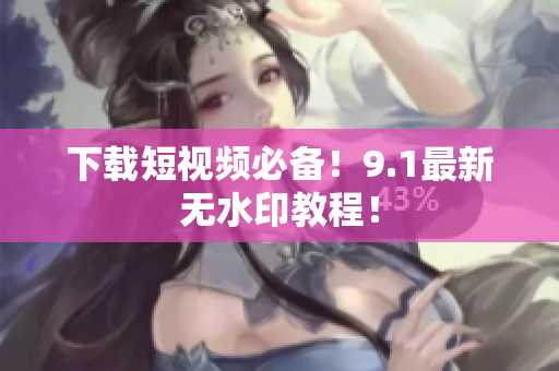 下载短视频必备！9.1最新无水印教程！