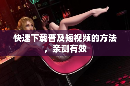 快速下载普及短视频的方法，亲测有效