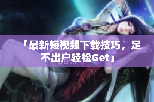 「最新短视频下载技巧，足不出户轻松Get」