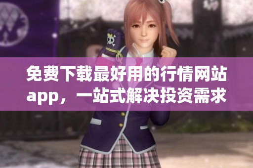 免费下载最好用的行情网站app，一站式解决投资需求