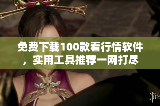 免费下载100款看行情软件，实用工具推荐一网打尽