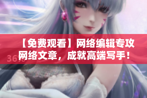 【免费观看】网络编辑专攻网络文章，成就高端写手！