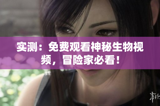 实测：免费观看神秘生物视频，冒险家必看！
