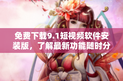 免费下载9.1短视频软件安装版，了解最新功能随时分享