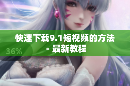 快速下载9.1短视频的方法 - 最新教程
