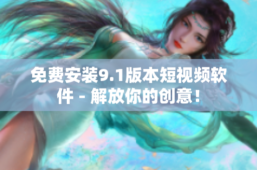 免费安装9.1版本短视频软件 - 解放你的创意！