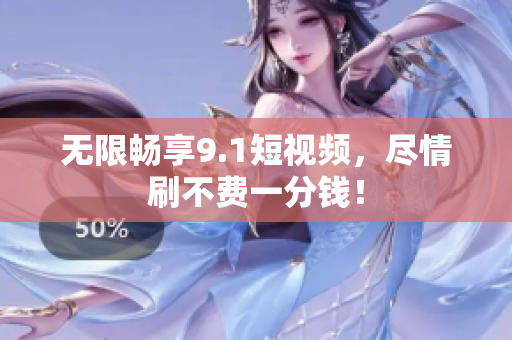 无限畅享9.1短视频，尽情刷不费一分钱！
