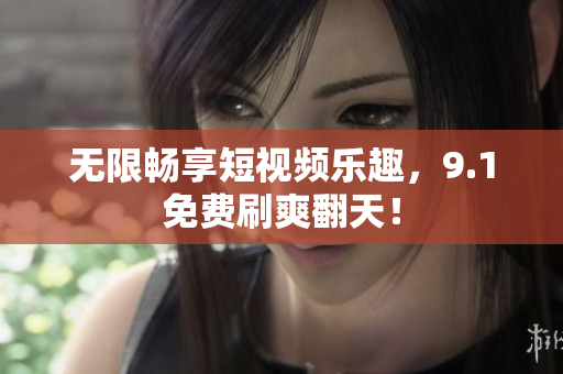无限畅享短视频乐趣，9.1免费刷爽翻天！
