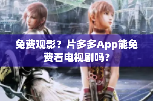 免费观影？片多多App能免费看电视剧吗？