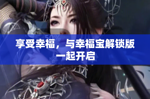 享受幸福，与幸福宝解锁版一起开启