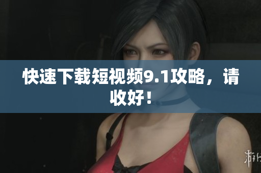 快速下载短视频9.1攻略，请收好！