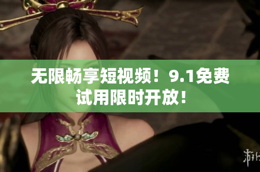 无限畅享短视频！9.1免费试用限时开放！