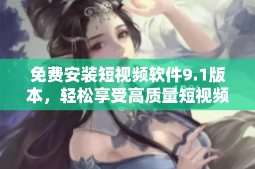 免费安装短视频软件9.1版本，轻松享受高质量短视频