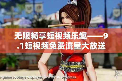 无限畅享短视频乐趣——9.1短视频免费流量大放送