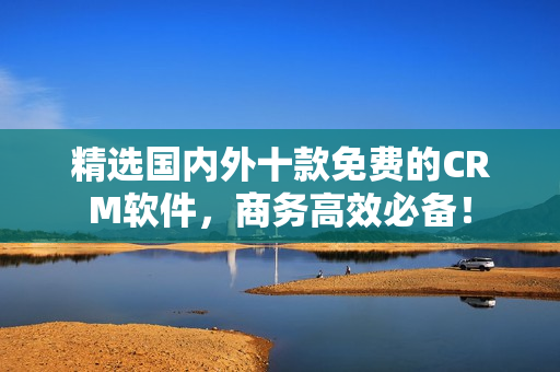 精选国内外十款免费的CRM软件，商务高效必备！