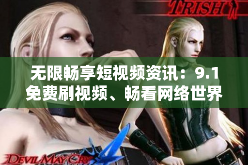 无限畅享短视频资讯：9.1免费刷视频、畅看网络世界