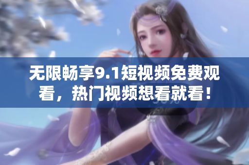 无限畅享9.1短视频免费观看，热门视频想看就看！