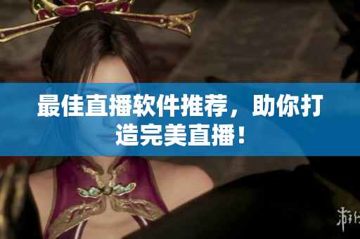 最佳直播软件推荐，助你打造完美直播！
