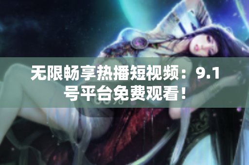 无限畅享热播短视频：9.1号平台免费观看！