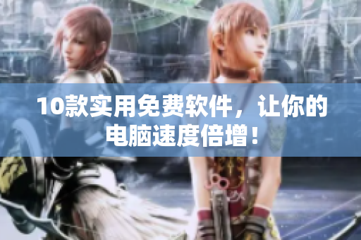 10款实用免费软件，让你的电脑速度倍增！