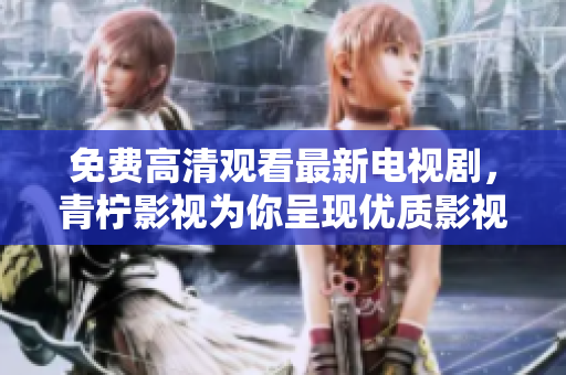 免费高清观看最新电视剧，青柠影视为你呈现优质影视