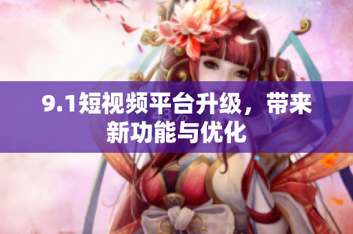 9.1短视频平台升级，带来新功能与优化