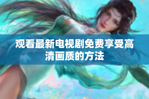 观看最新电视剧免费享受高清画质的方法