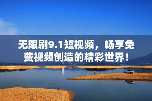 无限刷9.1短视频，畅享免费视频创造的精彩世界！
